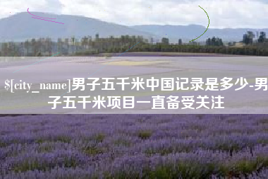 哈尔滨男子五千米中国记录是多少-男子五千米项目一直备受关注