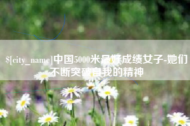 哈尔滨中国5000米最好成绩女子-她们不断突破自我的精神