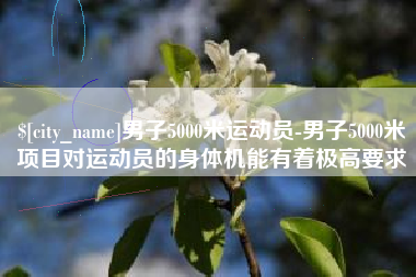 哈尔滨男子5000米运动员-男子5000米项目对运动员的身体机能有着极高要求