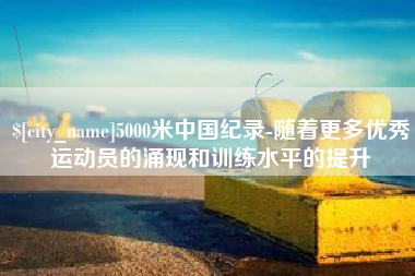 哈尔滨5000米中国纪录-随着更多优秀运动员的涌现和训练水平的提升