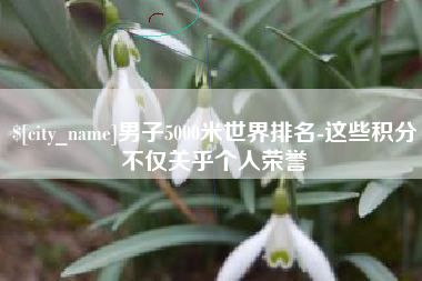 哈尔滨男子5000米世界排名-这些积分不仅关乎个人荣誉