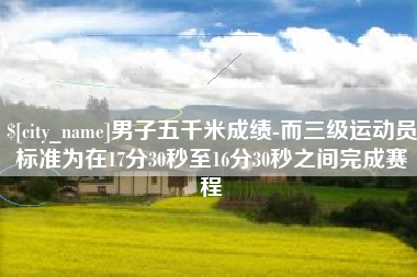 哈尔滨男子五千米成绩-而三级运动员标准为在17分30秒至16分30秒之间完成赛程