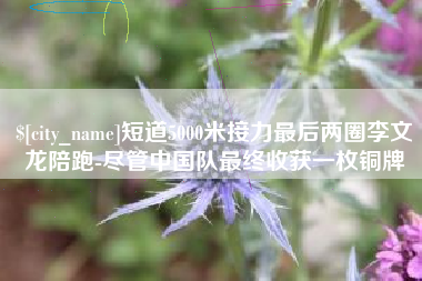 哈尔滨短道5000米接力最后两圈李文龙陪跑-尽管中国队最终收获一枚铜牌