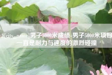 哈尔滨男子5000米成绩-男子5000米项目一直是耐力与速度的激烈碰撞