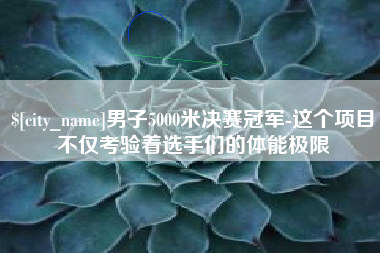 哈尔滨男子5000米决赛冠军-这个项目不仅考验着选手们的体能极限