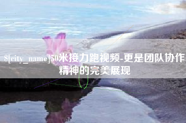 哈尔滨50米接力跑视频-更是团队协作精神的完美展现