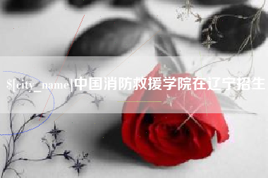 哈尔滨中国消防救援学院在辽宁招生