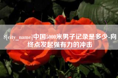 哈尔滨中国5000米男子记录是多少-向终点发起强有力的冲击