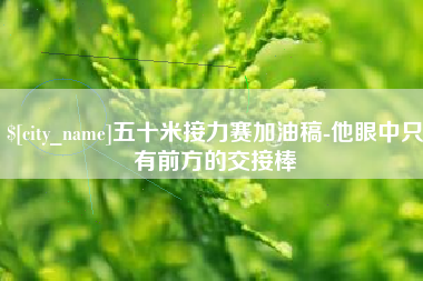 哈尔滨五十米接力赛加油稿-他眼中只有前方的交接棒