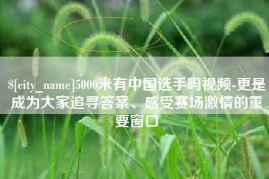 哈尔滨5000米有中国选手吗视频-更是成为大家追寻答案、感受赛场激情的重要窗口