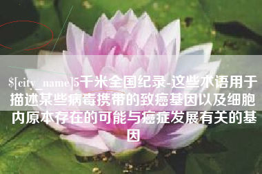 哈尔滨5千米全国纪录-这些术语用于描述某些病毒携带的致癌基因以及细胞内原本存在的可能与癌症发展有关的基因