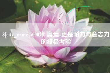 哈尔滨5000米 奥运-更是耐力与意志力的终极考验