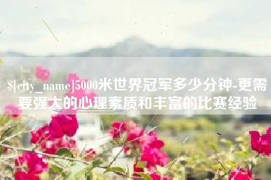 哈尔滨5000米世界冠军多少分钟-更需要强大的心理素质和丰富的比赛经验