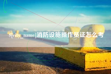 哈尔滨消防设施操作员证怎么考