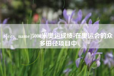 哈尔滨5000米奥运成绩-在奥运会的众多田径项目中