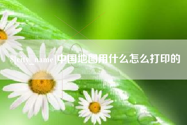 哈尔滨中国地图用什么怎么打印的