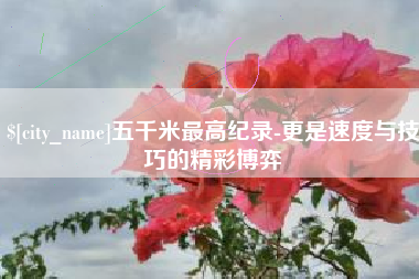 哈尔滨五千米最高纪录-更是速度与技巧的精彩博弈