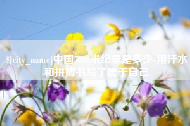 哈尔滨中国5000米纪录是多少-用汗水和拼搏书写了属于自己