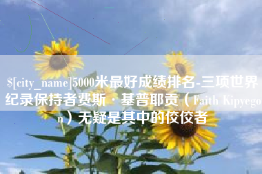哈尔滨5000米最好成绩排名-三项世界纪录保持者费斯·基普耶贡（Faith Kipyegon）无疑是其中的佼佼者