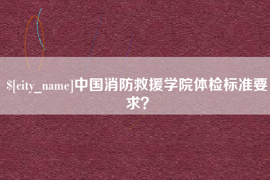 哈尔滨中国消防救援学院体检标准要求？