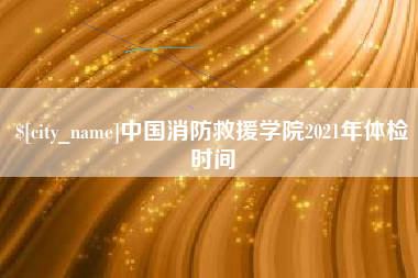 哈尔滨中国消防救援学院2021年体检时间