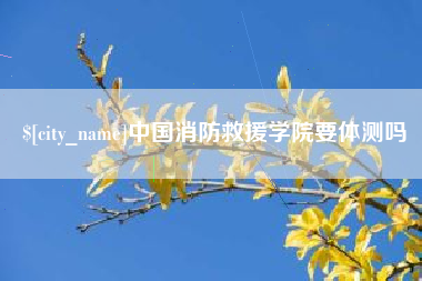 哈尔滨中国消防救援学院要体测吗