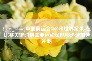 哈尔滨中国奥运会5000米世界纪录-在比赛关键时刻需要运动员能够迅速加速冲刺