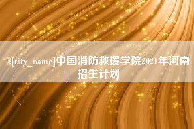哈尔滨中国消防救援学院2021年河南招生计划