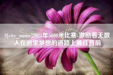 哈尔滨2021年5000米比赛-激励着无数人在追求梦想的道路上勇往直前