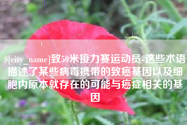 哈尔滨致50米接力赛运动员-这些术语描述了某些病毒携带的致癌基因以及细胞内原本就存在的可能与癌症相关的基因