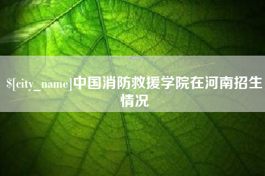 哈尔滨中国消防救援学院在河南招生情况