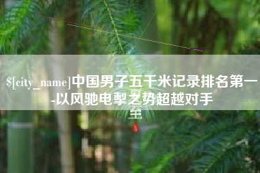 哈尔滨中国男子五千米记录排名第一-以风驰电掣之势超越对手