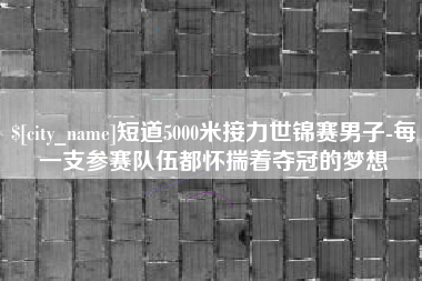 哈尔滨短道5000米接力世锦赛男子-每一支参赛队伍都怀揣着夺冠的梦想