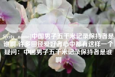 哈尔滨中国男子五千米记录保持者是谁啊-许多田径爱好者心中都有这样一个疑问：中国男子五千米记录保持者是谁啊