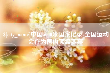哈尔滨中国5000米国家记录-全国运动会作为国内顶级赛事
