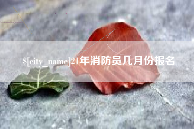 哈尔滨21年消防员几月份报名