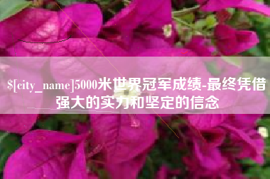 哈尔滨5000米世界冠军成绩-最终凭借强大的实力和坚定的信念