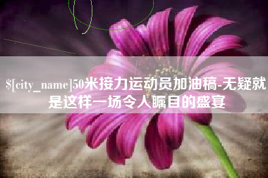 哈尔滨50米接力运动员加油稿-无疑就是这样一场令人瞩目的盛宴