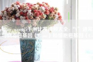 哈尔滨5千米比赛视频大全-“V”通常与病毒癌基因（V-onc）和细胞癌基因（C-onc）相关