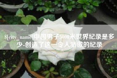 哈尔滨中国男子5000米世界纪录是多少-创造了这一令人骄傲的纪录