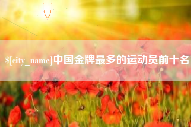 哈尔滨中国金牌最多的运动员前十名