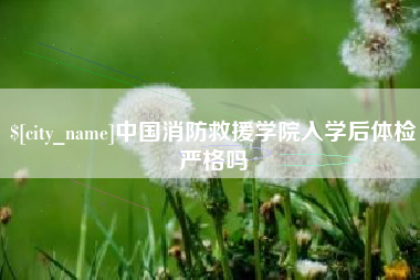 哈尔滨中国消防救援学院入学后体检严格吗
