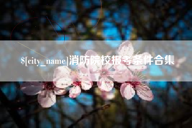 哈尔滨消防院校报考条件合集