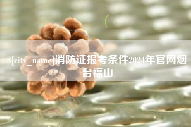 哈尔滨消防证报考条件2024年官网烟台福山