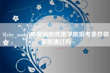 哈尔滨中国消防救援学院报考条件政审能通过吗